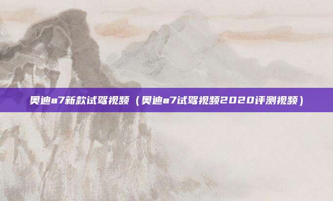 奥迪a7新款试驾视频(奥迪a7试驾视频2020评测视频)