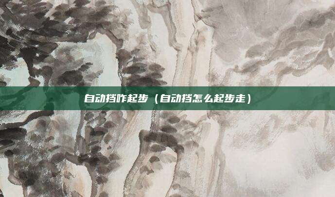 自动挡咋起步(自动挡怎么起步走)