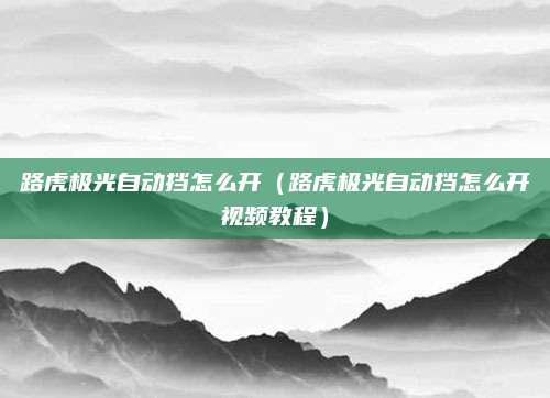 路虎极光自动挡怎么开(路虎极光自动挡怎么开视频教程)