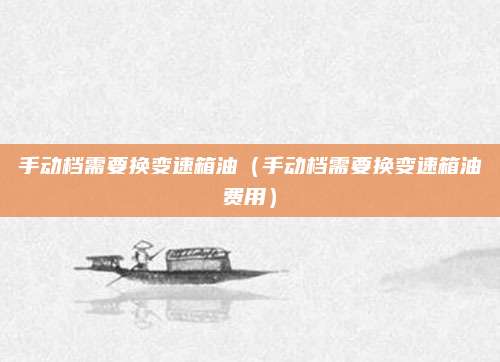 手动档需要换变速箱油（手动档需要换变速箱油费用）