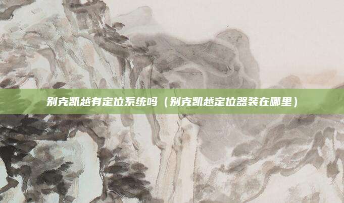 别克凯越有定位系统吗(别克凯越定位器装在哪里)