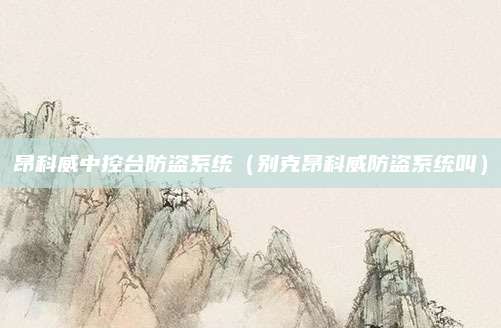 昂科威中控台防盗系统(别克昂科威防盗系统叫)