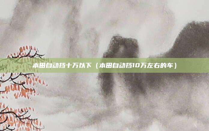 本田自动挡十万以下(本田自动挡10万左右的车)