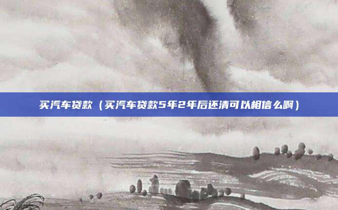 买汽车贷款（买汽车贷款5年2年后还清可以相信么啊）
