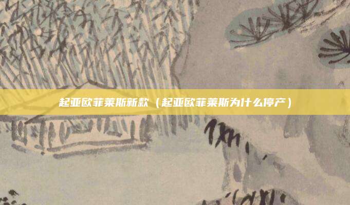 起亚欧菲莱斯新款(起亚欧菲莱斯为什么停产)