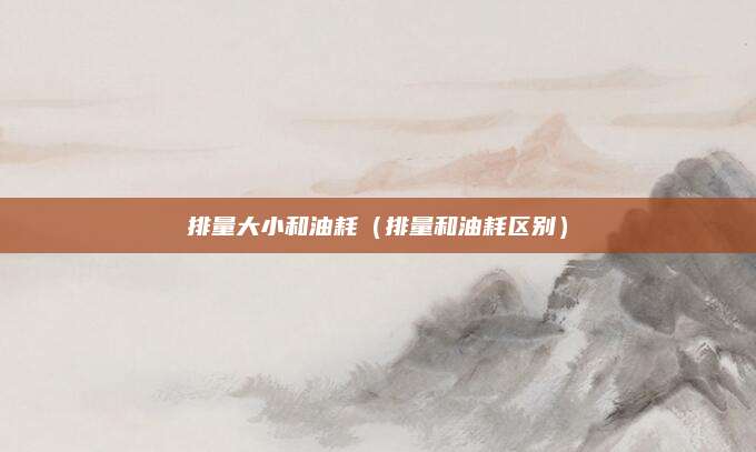 排量大小和油耗（排量和油耗区别）