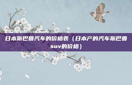 日本斯巴鲁汽车的价格表（日本产的汽车斯巴鲁suv的价格）