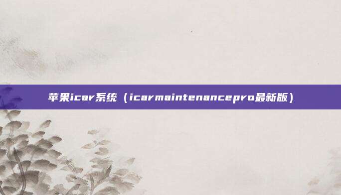 苹果icar系统(icarmaintenancepro最新版)
