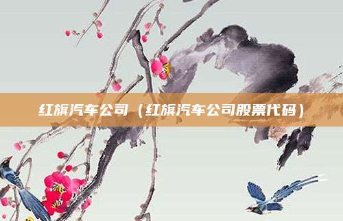 红旗汽车公司(红旗汽车公司股票代码)