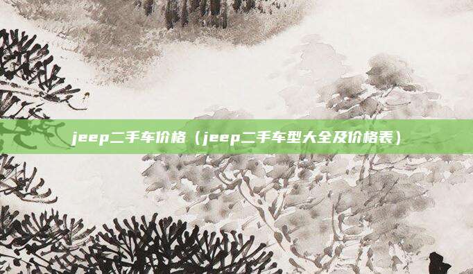 jeep二手车价格（jeep二手车型大全及价格表）