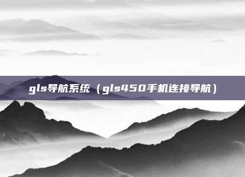 gls导航系统(gls450手机连接导航)