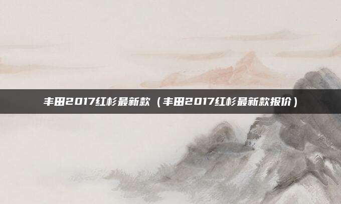 丰田2017红杉最新款(丰田2017红杉最新款报价)