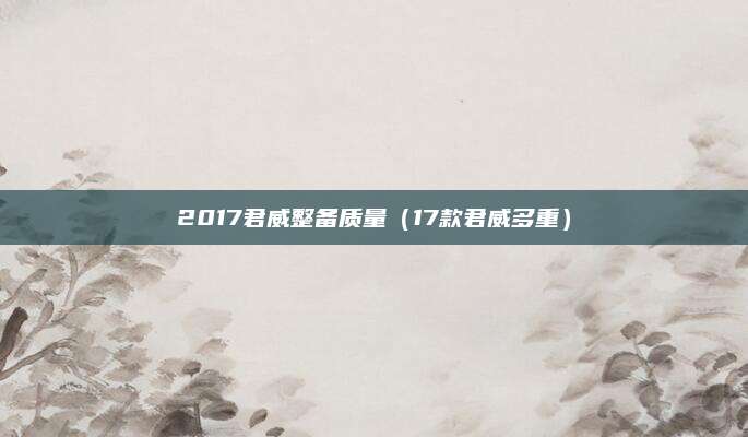2017君威整备质量(17款君威多重)