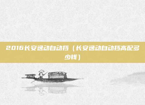 2016长安逸动自动挡(长安逸动自动挡高配多少钱)