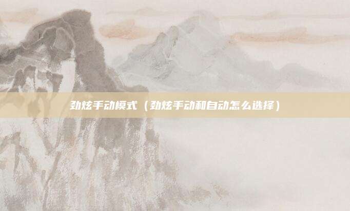 劲炫手动模式(劲炫手动和自动怎么选择)