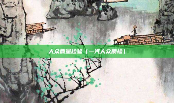 大众质量检验(一汽大众质检)