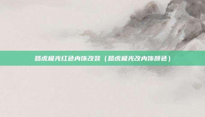 路虎极光红色内饰改装(路虎极光改内饰颜色)