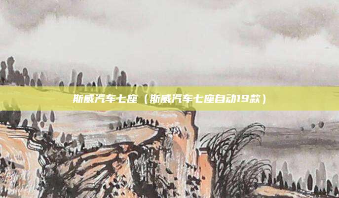 斯威汽车七座(斯威汽车七座自动19款)
