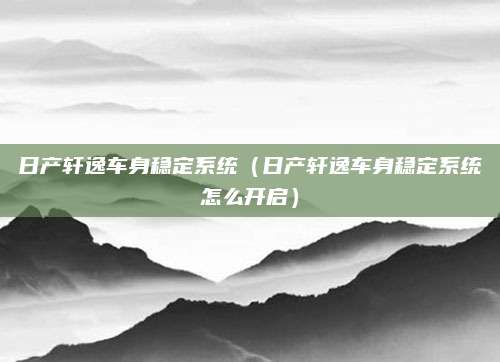 日产轩逸车身稳定系统（日产轩逸车身稳定系统怎么开启）