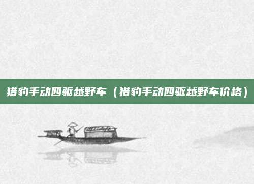猎豹手动四驱越野车(猎豹手动四驱越野车价格)
