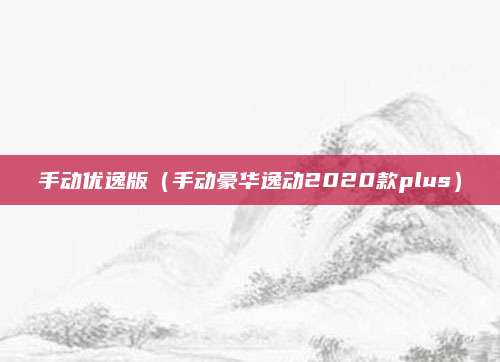 手动优逸版(手动豪华逸动2020款plus)