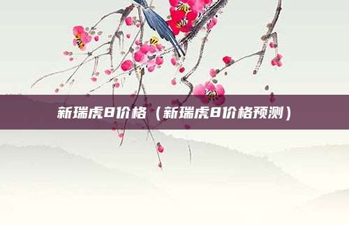 新瑞虎8价格(新瑞虎8价格预测)