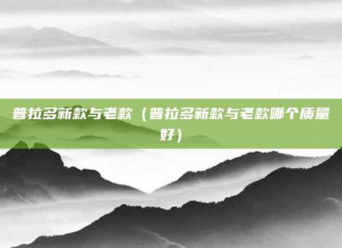 普拉多新款与老款(普拉多新款与老款哪个质量好)