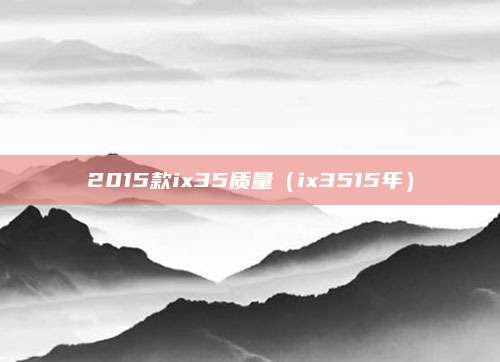 2015款ix35质量(ix3515年)