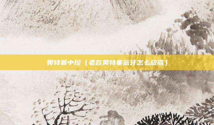 奥特赛中控（老款奥特塞蓝牙怎么放歌）