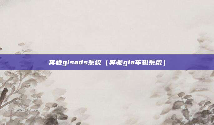 奔驰glsads系统（奔驰gla车机系统）