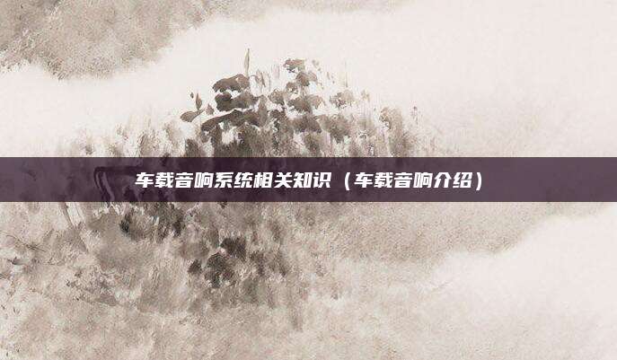 车载音响系统相关知识（车载音响介绍）