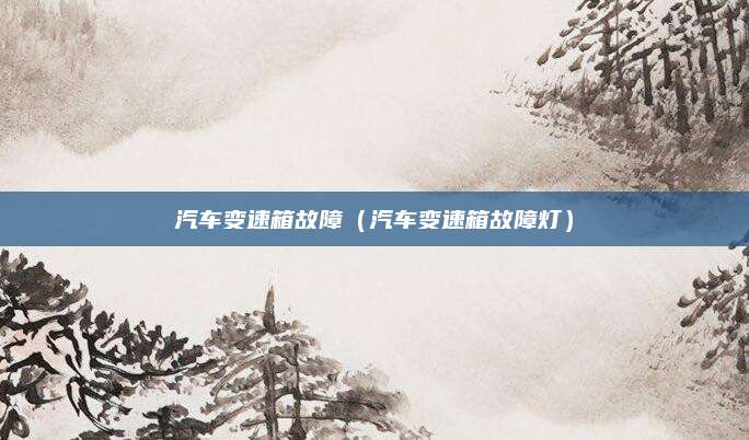 汽车变速箱故障(汽车变速箱故障灯)