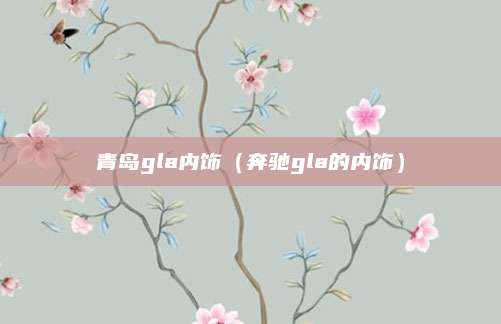 青岛gla内饰(奔驰gla的内饰)