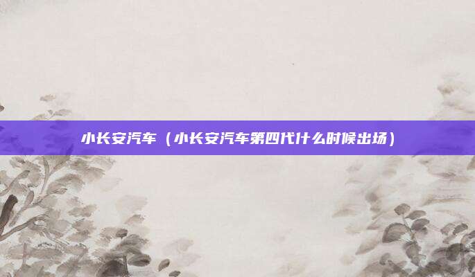 小长安汽车(小长安汽车第四代什么时候出场)