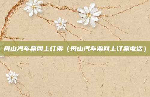 舟山汽车票网上订票(舟山汽车票网上订票电话)