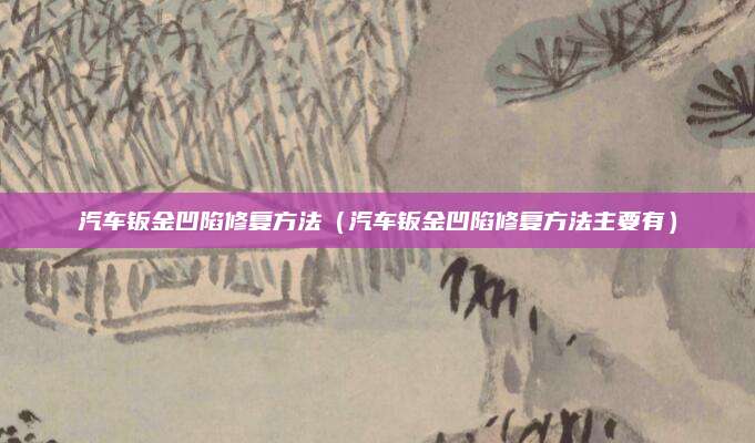汽车钣金凹陷修复方法(汽车钣金凹陷修复方法主要有)