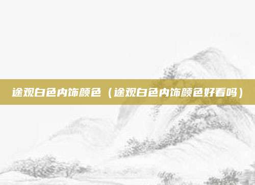 途观白色内饰颜色(途观白色内饰颜色好看吗)