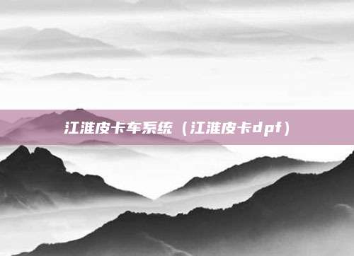 江淮皮卡车系统(江淮皮卡dpf)