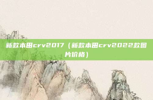 新款本田crv2017(新款本田crv2022款图片价格)