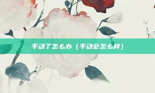 手动了怎么办(手动会怎么样)