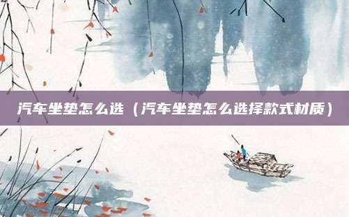 汽车坐垫怎么选(汽车坐垫怎么选择款式材质)