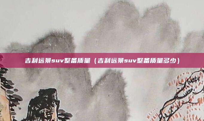 吉利远景suv整备质量(吉利远景suv整备质量多少)