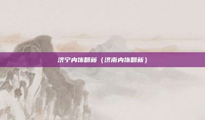 济宁内饰翻新(济南内饰翻新)
