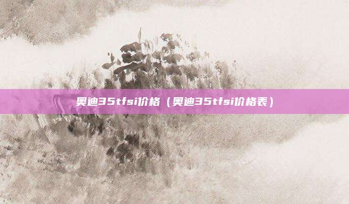 奥迪35tfsi价格(奥迪35tfsi价格表)