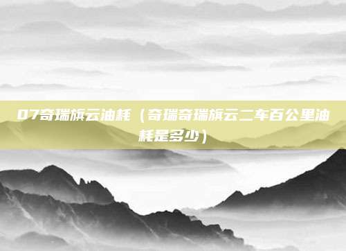 07奇瑞旗云油耗(奇瑞奇瑞旗云二车百公里油耗是多少)