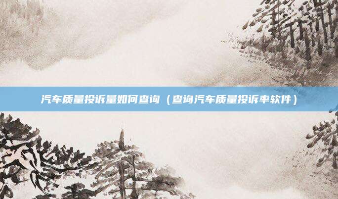 汽车质量投诉量如何查询(查询汽车质量投诉率软件)