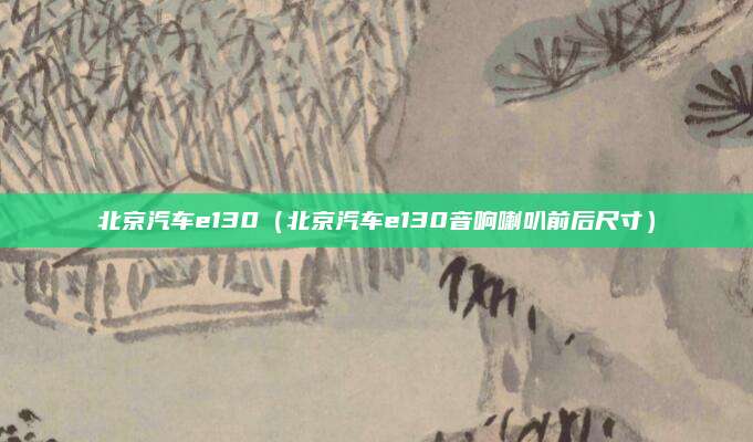 北京汽车e130(北京汽车e130音响喇叭前后尺寸)