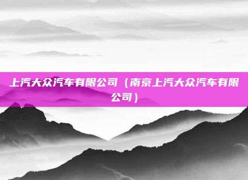 上汽大众汽车有限公司(南京上汽大众汽车有限公司)