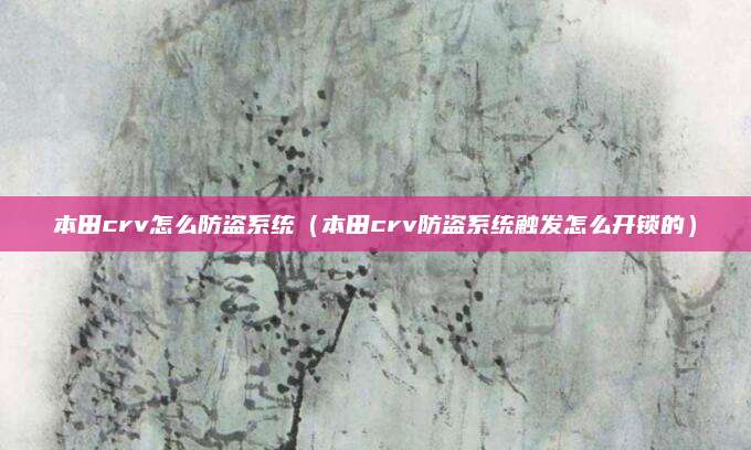 本田crv怎么防盗系统（本田crv防盗系统触发怎么开锁的）