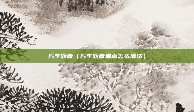 汽车沥青(汽车沥青黑点怎么清洗)